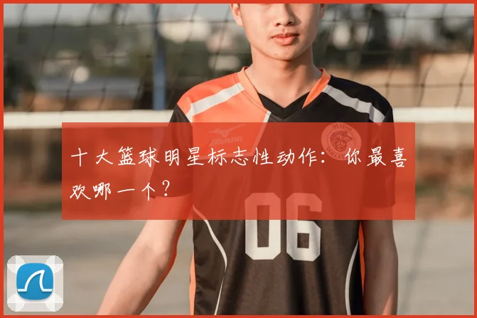 十大篮球明星标志性动作：你最喜欢哪一个？