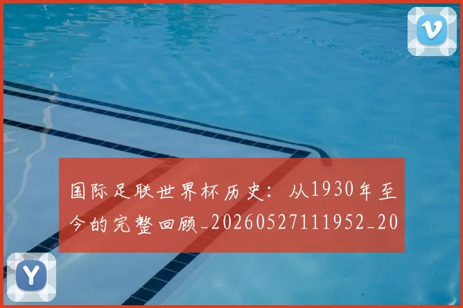 国际足联世界杯历史：从1930年至今的完整回顾_20260527111952_20260609132418