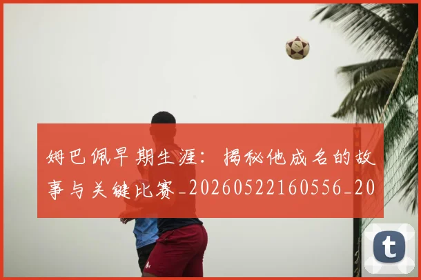 姆巴佩早期生涯：揭秘他成名的故事与关键比赛_20260522160556_20260609132806