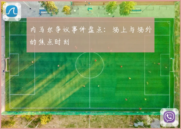 内马尔争议事件盘点:场上与场外的焦点时刻