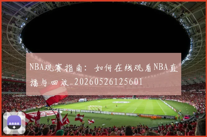 NBA观赛指南:如何在线观看NBA直播与回放_20260526125601