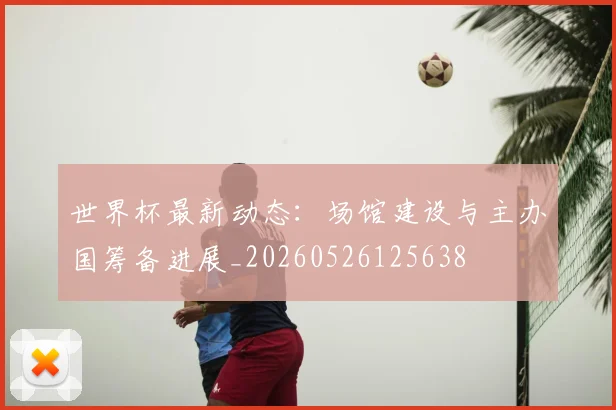 世界杯最新动态:场馆建设与主办国筹备进展_20260526125638