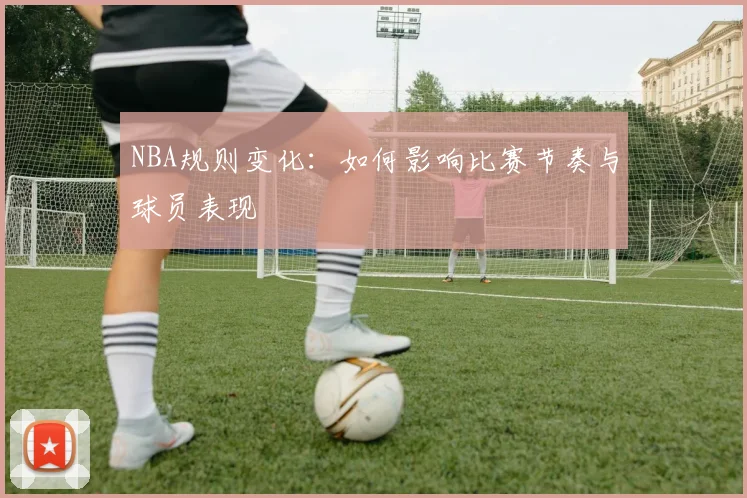 NBA规则变化:如何影响比赛节奏与球员表现