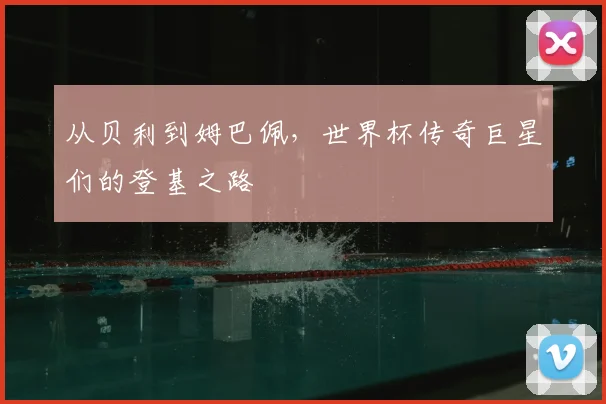 从贝利到姆巴佩，世界杯传奇巨星们的登基之路