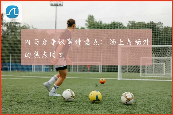 内马尔争议事件盘点：场上与场外的焦点时刻