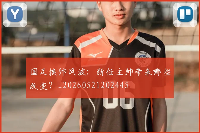 国足换帅风波:新任主帅带来哪些改变?_20260521202445