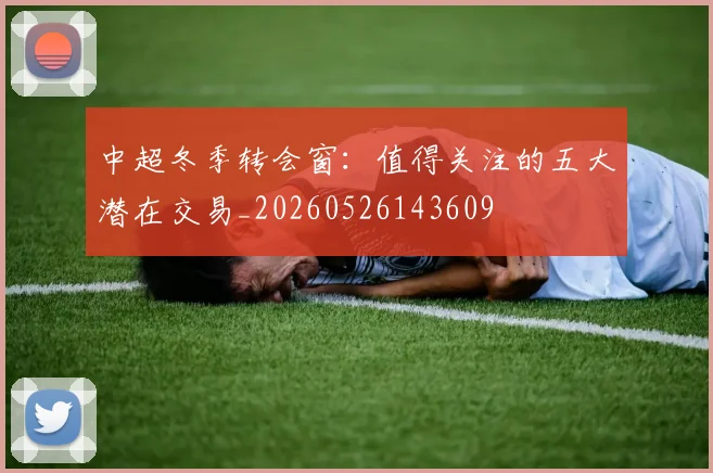 中超冬季转会窗:值得关注的五大潜在交易_20260526143609