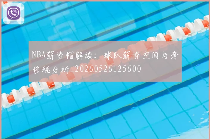 NBA薪资帽解读:球队薪资空间与奢侈税分析_20260526125600