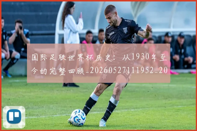 国际足联世界杯历史：从1930年至今的完整回顾_20260527111952_20260609132418