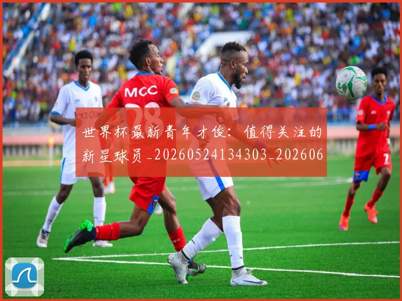 世界杯最新青年才俊:值得关注的新星球员_20260524134303_20260607160455