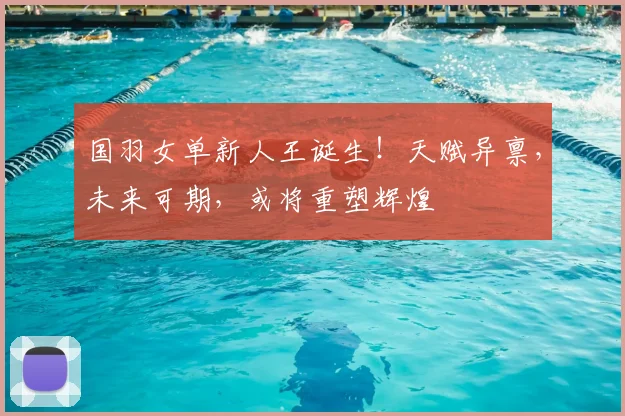 国羽女单新人王诞生!天赋异禀,未来可期,或将重塑辉煌