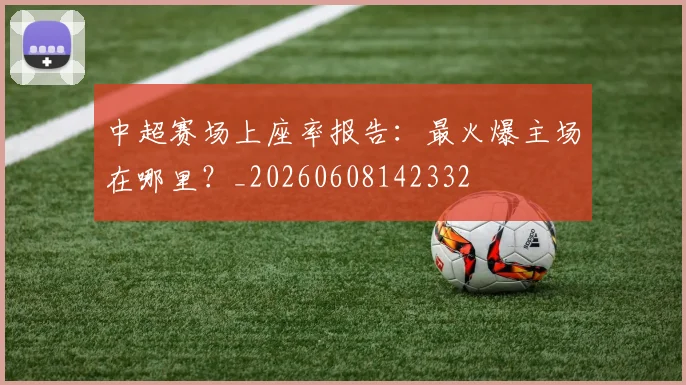 中超赛场上座率报告：最火爆主场在哪里？_20260608142332