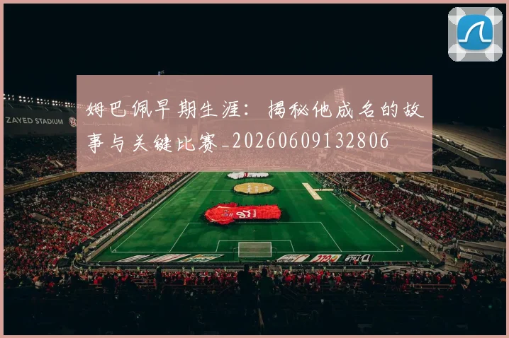 姆巴佩早期生涯:揭秘他成名的故事与关键比赛_20260609132806