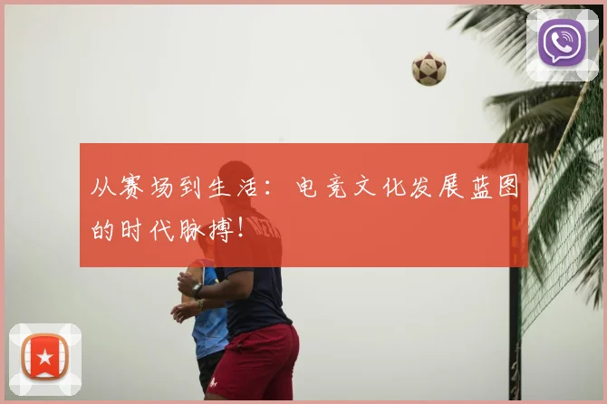从赛场到生活:电竞文化发展蓝图的时代脉搏!