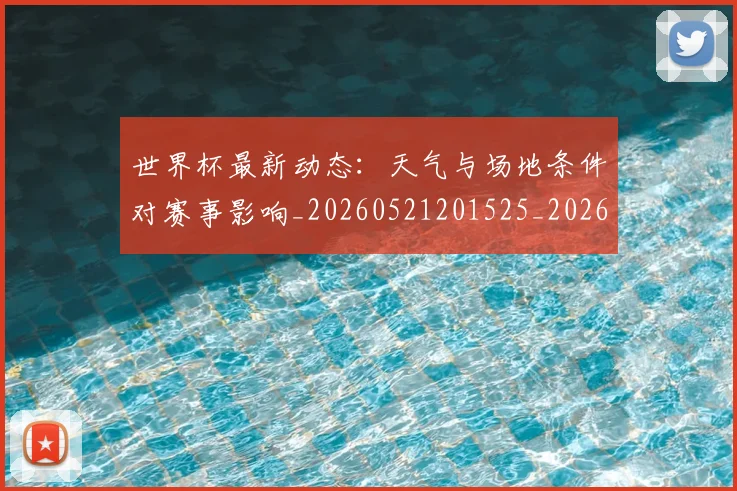 世界杯最新动态:天气与场地条件对赛事影响_20260521201525_20260607160345