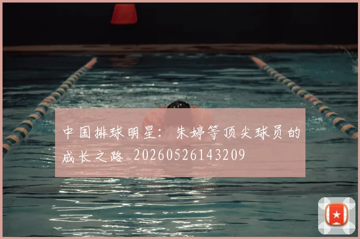 中国排球明星:朱婷等顶尖球员的成长之路_20260526143209